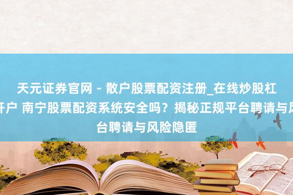 天元证券官网 - 散户股票配资注册_在线炒股杠杆官方开户 南宁股票配资系统安全吗？揭秘正规平台聘请与风险隐匿