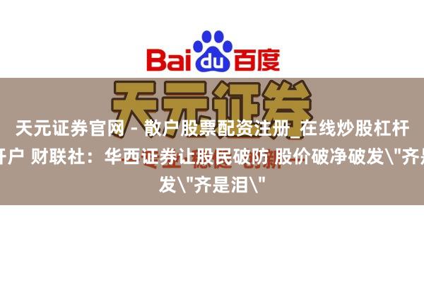 天元证券官网 - 散户股票配资注册_在线炒股杠杆官方开户 财联社：华西证券让股民破防 股价破净破发＂齐是泪＂