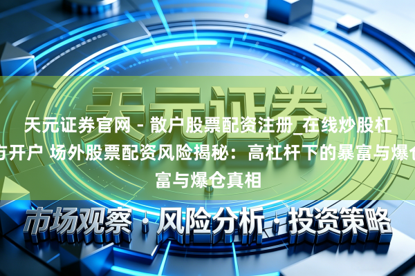 天元证券官网 - 散户股票配资注册_在线炒股杠杆官方开户 场外股票配资风险揭秘：高杠杆下的暴富与爆仓真相