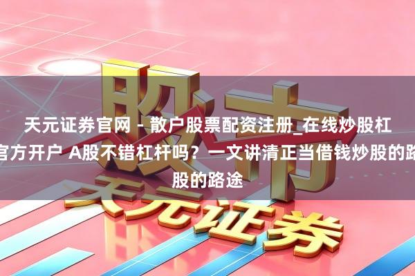 天元证券官网 - 散户股票配资注册_在线炒股杠杆官方开户 A股不错杠杆吗？一文讲清正当借钱炒股的路途