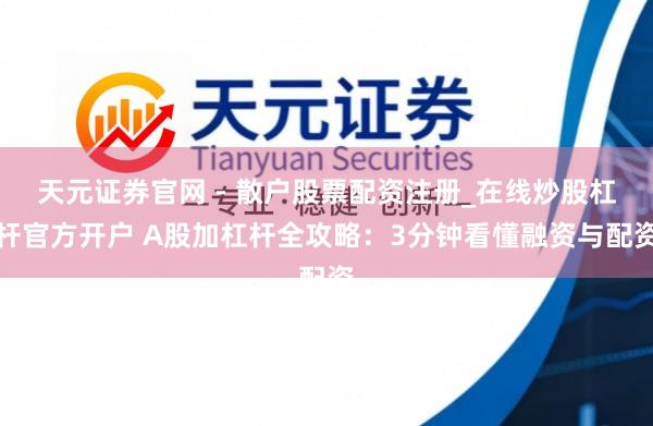 天元证券官网 - 散户股票配资注册_在线炒股杠杆官方开户 A股加杠杆全攻略：3分钟看懂融资与配资