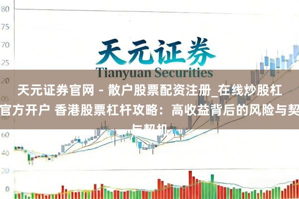 天元证券官网 - 散户股票配资注册_在线炒股杠杆官方开户 香港股票杠杆攻略：高收益背后的风险与契机