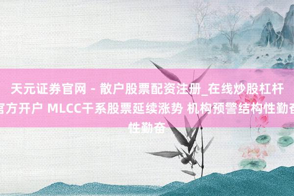天元证券官网 - 散户股票配资注册_在线炒股杠杆官方开户 MLCC干系股票延续涨势 机构预警结构性勤奋
