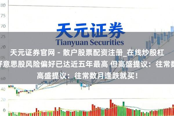天元证券官网 - 散户股票配资注册_在线炒股杠杆官方开户 好意思股风险偏好已达近五年最高 但高盛提议：往常数月逢跌就买！