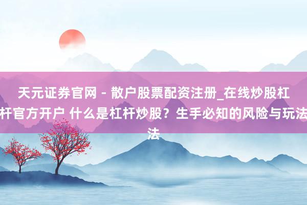 天元证券官网 - 散户股票配资注册_在线炒股杠杆官方开户 什么是杠杆炒股？生手必知的风险与玩法