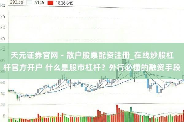 天元证券官网 - 散户股票配资注册_在线炒股杠杆官方开户 什么是股市杠杆？外行必懂的融资手段