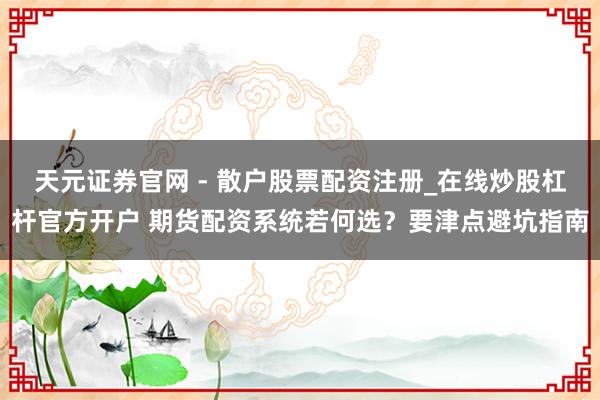 天元证券官网 - 散户股票配资注册_在线炒股杠杆官方开户 期货配资系统若何选？要津点避坑指南