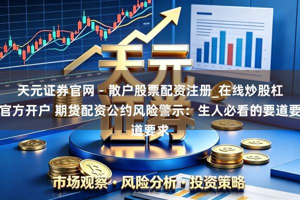 天元证券官网 - 散户股票配资注册_在线炒股杠杆官方开户 期货配资公约风险警示：生人必看的要道要求