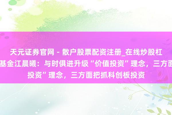 天元证券官网 - 散户股票配资注册_在线炒股杠杆官方开户 博时基金江晨曦：与时俱进升级“价值投资”理念，三方面把抓科创板投资