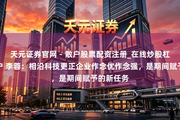 天元证券官网 - 散户股票配资注册_在线炒股杠杆官方开户 李蓉：相沿科技更正企业作念优作念强，是期间赋予的新任务