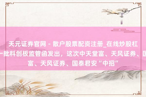 天元证券官网 - 散户股票配资注册_在线炒股杠杆官方开户 又一批科创板监管函发出，这次中天堂富、天风证券、国泰君安“中招”