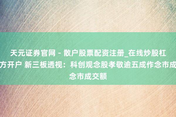 天元证券官网 - 散户股票配资注册_在线炒股杠杆官方开户 新三板透视：科创观念股孝敬逾五成作念市成交额