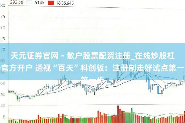 天元证券官网 - 散户股票配资注册_在线炒股杠杆官方开户 透视“百天”科创板：注册制走好试点第一步