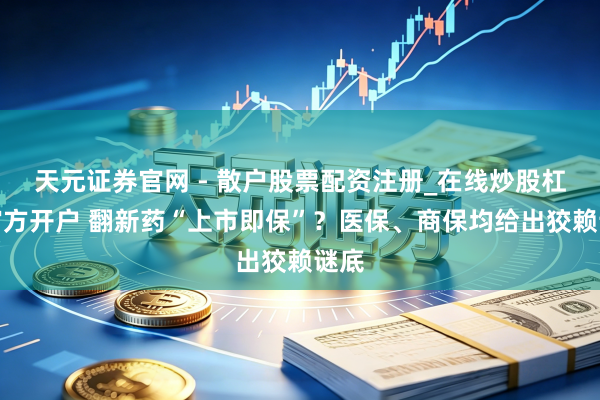 天元证券官网 - 散户股票配资注册_在线炒股杠杆官方开户 翻新药“上市即保”？医保、商保均给出狡赖谜底