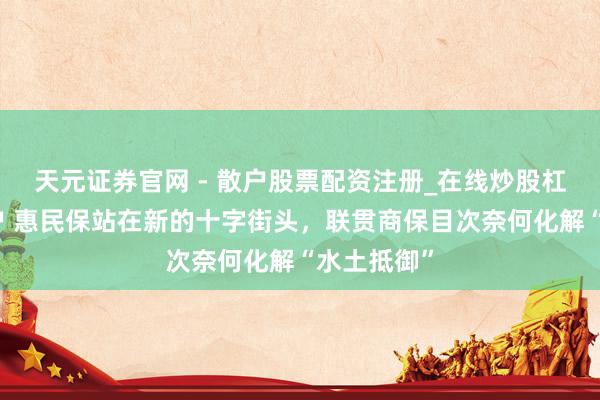天元证券官网 - 散户股票配资注册_在线炒股杠杆官方开户 惠民保站在新的十字街头，联贯商保目次奈何化解“水土抵御”